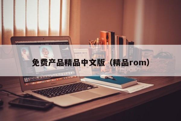 免费产品精品中文版（精品rom）