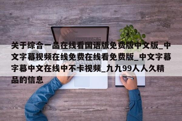 关于综合一品在线看国语版免费版中文版_中文字幕视频在线免费在线看免费版_中文字幕字幕中文在线中不卡视频_九九99人人久精品的信息